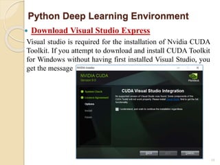 10
Python Deep Learning Environment
 Download Visual Studio Express
Visual studio is required for the installation of Nvidia CUDA
Toolkit. If you attempt to download and install CUDA Toolkit
for Windows without having first installed Visual Studio, you
get the message
 