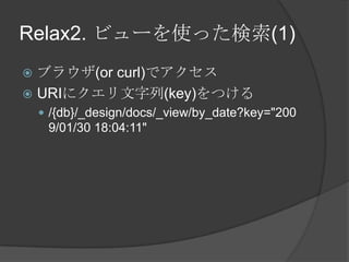 Relax2. ビューを使った検索(1)ブラウザ(or curl)でアクセスURIにクエリ文字列(key)をつける/{db}/_design/docs/_view/by_date?key=&quot;2009/01/30 18:04:11&quot;