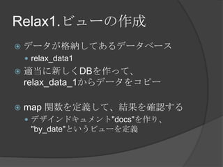 Relax1.ビューの作成データが格納してあるデータベースrelax_data1適当に新しくDBを作って、relax_data_1からデータをコピーmap 関数を定義して、結果を確認するデザインドキュメント&quot;docs&quot;を作り、&quot;by_date&quot;というビューを定義