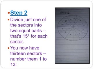 Step 2
 Divide just one of
the sectors into
two equal parts –
that's 15° for each
sector.
 You now have
thirteen sectors –
number them 1 to
13:
 