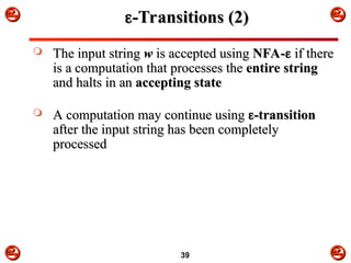 


 



39

-Transitions (2)
-Transitions (2)
 The input string
The input string w
w is accepted using
is accepted using NFA-
NFA-
 if there
if there
is a computation that processes the
is a computation that processes the entire string
entire string
and halts in an
and halts in an accepting state
accepting state
 A computation may continue using
A computation may continue using 
-transition
-transition
after the input string has been completely
after the input string has been completely
processed
processed
 