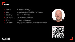 3
◆ Name: Gerald Bachlmayr
◆ Role: Principal Cloud Architect at Cuscal
◆ Industry: Financial Services
◆ Background: Software engineering
◆ AWS: 9 years experience
◆ LinkedIn: https://www.linkedin.com/in/bachlmayr/
Intro
 