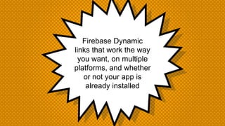 Firebase Dynamic
links that work the way
you want, on multiple
platforms, and whether
or not your app is
already installed
 