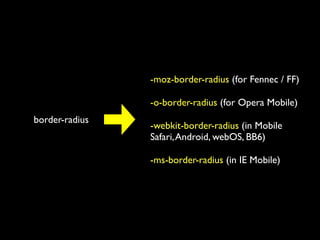 -moz-border-radius (for Fennec / FF)

                -o-border-radius (for Opera Mobile)
border-radius
                -webkit-border-radius (in Mobile
                Safari, Android, webOS, BB6)

                -ms-border-radius (in IE Mobile)
 