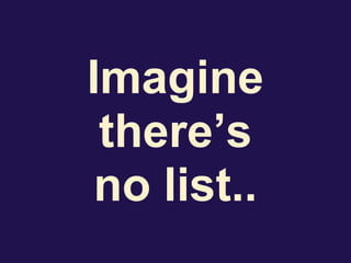 Imagine
there’s
no list..
 