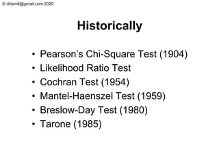 © drtamil@gmail.com 2020
Historically
• Pearson’s Chi-Square Test (1904)
• Likelihood Ratio Test
• Cochran Test (1954)
• Mantel-Haenszel Test (1959)
• Breslow-Day Test (1980)
• Tarone (1985)
 
