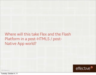 Where will this take Flex and the Flash
         Platform in a post-HTML5 / post-
         Native App world?




© 2011 EffectiveUI, Inc.



Tuesday, October 4, 11
 