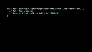 func testTableViewAfterAddingPersonContainsACellForThatPerson() {
// Act: Add a person
// Assert: First cell in table is "GALOIS"
}
func testTableViewWhenFullDoesNotContainAddCell() {
// Arrange: Add 5 people to table
// Act: None in this case
// Assert: Last cell in table view is not "+"
}
func testTableViewWhenFullDoesNotAddPeople() {
// Arrange: Add 5 people to table
// Act: Add another person
// Assert: Still only 5 people in table
}
 