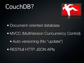 CouchDB?


 Document-oriented database

 MVCC (MultiVersion Cuncurrency Control)

  Auto versioning (No “update”)

 RESTfull HTTP JSON APIs
 