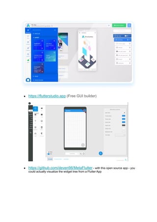 ● https://flutterstudio.app (Free GUI builder)
● https://github.com/deven98/MetaFlutter - with this open source app - you
could actually visualize the widget tree from a Flutter App
 