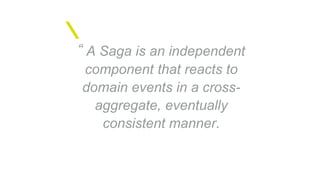 “ A Saga is an independent
component that reacts to
domain events in a cross-
aggregate, eventually
consistent manner.
 