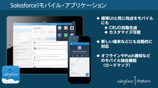 Salesforce1モバイル・アプリケーション
u 標準UIと同じ利点をモバイル
にも
u CRUD自動生成
u カスタマイズ可能
u 新しい端末などにも自動的に
対応
u オフラインやPush通知など
のモバイル独自機能
（ロードマップ）
 