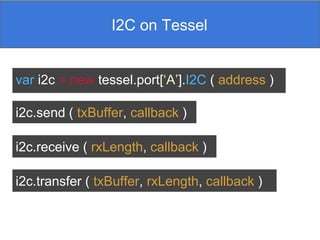 I2CI2C on Tessel
i2c.send ( txBuffer, callback )
i2c.receive ( rxLength, callback )
i2c.transfer ( txBuffer, rxLength, callback )
var i2c = new tessel.port[‘A’].I2C ( address )
 