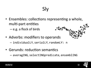 Sly	
  
•  Ensembles:	
  collecons	
  represenng	
  a	
  whole,	
  
   mul-­‐part	
  enes	
  
       –  e.g.	
  a	
  ﬂock	
  of	
  birds	
  

•  Adverbs:	
  modiﬁers	
  to	
  operands	
  
       –  individualLY,	
  serialLY,	
  randomLY:	
  n	
  

•  Gerunds:	
  reducon	
  semancs	
  
       –  averagING,	
  selectINGpredicate,	
  ensemblING	
  


05/02/12	
                                                   11	
  
 
