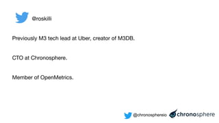 @chronosphereio
@roskilli
Previously M3 tech lead at Uber, creator of M3DB.
CTO at Chronosphere.
Member of OpenMetrics.
 