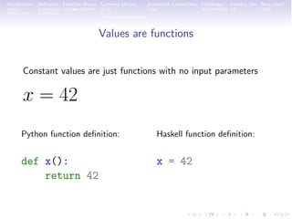 Introduction Deﬁnition Function Recap Common Idioms Imperative Comparison Challenges! Industry Use Now what?
Values are functions
Constant values are just functions with no input parameters
x = 42
Python function deﬁnition:
def x():
return 42
Haskell function deﬁnition:
x = 42
 