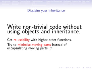 Introduction Deﬁnition Function Recap Common Idioms Imperative Comparison Challenges! Industry Use Now what?
Disclaim your inheritance
Write non-trivial code without
using objects and inheritance.
Get re-usability with higher-order functions.
Try to minimise moving parts instead of
encapsulating moving parts. [7]
 