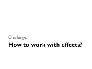 How to work with effects?
Challenge:
 