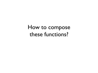 How to compose
these functions?
 