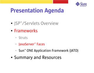 Presentation Agenda
●   JSP™/Servlets Overview
●   Frameworks
    •   Struts
    •   JavaServer™ Faces
    •   Sun™ ONE Application Framework (JATO)
●   Summary and Resources
 