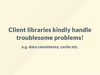 Client libraries kindly handle
troublesome problems!
e.g. data consistensy, cache etc.
 