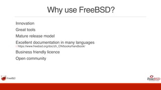 Why use FreeBSD?
Innovation
Great tools
Mature release model
Excellent documentation in many languages
◦ https://www.freebsd.org/doc/zh_CN/books/handbook/
Business friendly licence
Open community
 