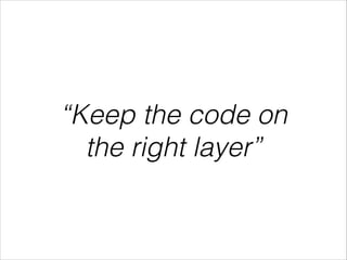 “Keep the code on 
the right layer” 
 