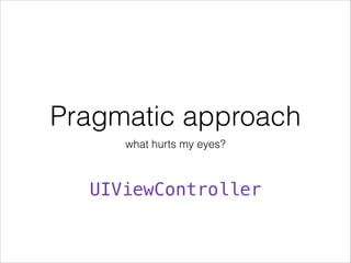 Pragmatic approach 
what hurts my eyes? 
UIViewController 
 