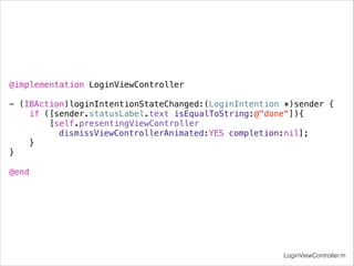 @implementation LoginViewController 
- (IBAction)loginIntentionStateChanged:(LoginIntention *)sender { 
if ([sender.statusLabel.text isEqualToString:@"done"]){ 
[self.presentingViewController 
dismissViewControllerAnimated:YES completion:nil]; 
} 
} 
@end 
LoginViewController.m 
 