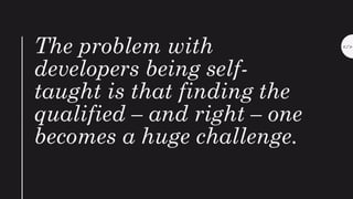 </>
The problem with
developers being self-
taught is that finding the
qualified – and right – one
becomes a huge challenge.
 