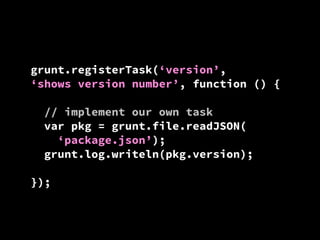 grunt.registerTask(‘version’,
‘shows version number’, function () {
// implement our own task
var pkg = grunt.file.readJSON(
‘package.json’);
grunt.log.writeln(pkg.version);
});

 