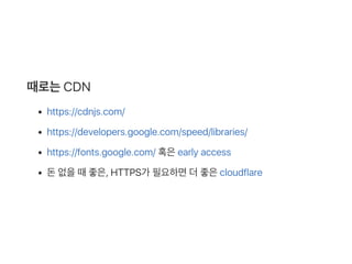 때로는CDN
https://cdnjs.com/
https://developers.google.com/speed/libraries/
https://fonts.google.com/ 혹은early access
돈없을때좋은, HTTPS가 필요하면더좋은cloudflare
 