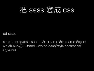 sass css
cd static
sass --compass --scss -I $(dirname $(dirname $(gem
which susy))) --trace --watch sass/style.scss:sass/
style.css
 