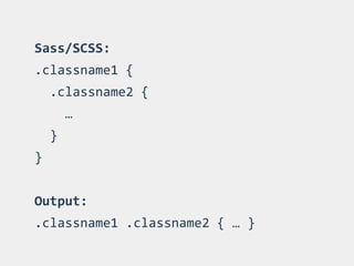 Sass/SCSS:	
  
.classname1	
  {	
  
	
  	
  .classname2	
  {	
  
	
  	
  	
  	
  …	
  
	
  	
  }	
  
}	
  
 
Output:	
  	
  
.classname1	
  .classname2	
  {	
  …	
  }
 