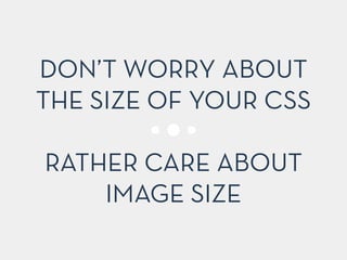 DON’T WORRY ABOUT
THE SIZE OF YOUR CSS
!
RATHER CARE ABOUT
IMAGE SIZE
 