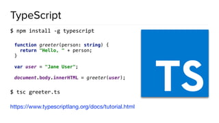 TypeScript
$ npm install -g typescript
function greeter(person: string) { 
return "Hello, " + person; 
} 
 
var user = "Jane User"; 
 
document.body.innerHTML = greeter(user);
$ tsc greeter.ts
https://www.typescriptlang.org/docs/tutorial.html
 