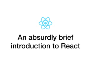 An absurdly brief
introduction to React
 