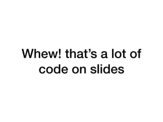 Whew! that’s a lot of
code on slides
 