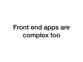 Front end apps are
complex too
 