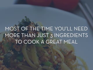 MOST OF THE TIME YOU’LL NEED
MORE THAN JUST 3 INGREDIENTS
TO COOK A GREAT MEAL
MOST OF THE TIME YOU’LL NEED
MORE THAN JUST 3 INGREDIENTS
TO COOK A GREAT MEAL
 