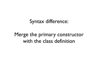 Syntax difference:
Merge the primary constructor
with the class definition
 