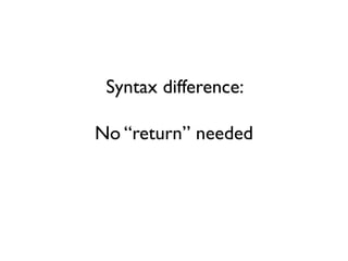 Syntax difference:
No “return” needed
 