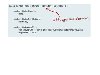 class Person(name: string, birthday: DateTime ) =
member this.Name =
name
member this.Birthday =
birthday
member this.Age() =
var daysDiff = DateTime.Today.Subtract(birthday).Days
daysDiff / 365
 