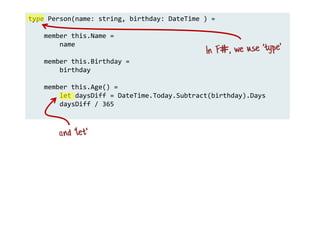 type Person(name: string, birthday: DateTime ) =
member this.Name =
name
member this.Birthday =
birthday
member this.Age() =
let daysDiff = DateTime.Today.Subtract(birthday).Days
daysDiff / 365
 