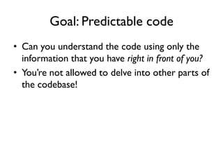 Goal: Predictable code
• Can you understand the code using only the
information that you have right in front of you?
• You’re not allowed to delve into other parts of
the codebase!
 