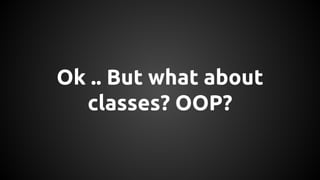 Ok .. But what about 
classes? OOP? 
 