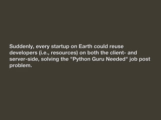 Suddenly, every startup on Earth could reuseSuddenly, every startup on Earth could reuse
developers (i.e., resources) on both the client- anddevelopers (i.e., resources) on both the client- and
server-side, solving the "Python Guru Needed" job postserver-side, solving the "Python Guru Needed" job post
problem.problem.
 