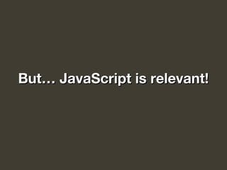 But… JavaScript is relevant!But… JavaScript is relevant!
 