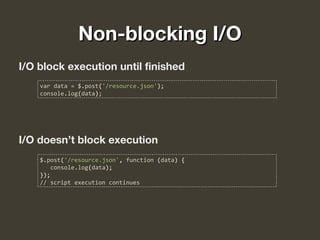 Non-blocking I/ONon-blocking I/O
I/O block execution until finished
I/O doesn’t block execution
var data = $.post('/resource.json');
console.log(data);
$.post('/resource.json', function (data) {
console.log(data);
});
// script execution continues
 