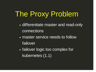 The Proxy Problem
differentiate master and read­only
connections
master service needs to follow
failover
failover logic too complex for
kubernetes (1.1)
 